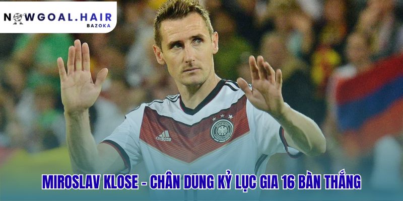 Miroslav Klose biểu tượng cho sự bền bỉ và hiệu quả tuyệt đối